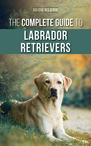 The Complete Guide to Labrador Retrievers: Selecting, Raising, Training, Feeding, and Loving Your...